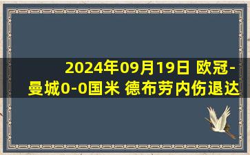 2024年09月19日 欧冠-曼城0-0国米 德布劳内伤退达米安单刀回传两队35射未进球